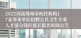 2022河南郑州市疾控机构17家事业单位招聘公共卫生专业人才部分岗位延长报名时间公告