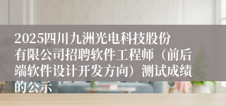 2025四川九洲光电科技股份有限公司招聘软件工程师(前后端软件设计开发方向)测试成绩的公示