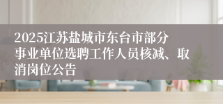 2025江苏盐城市东台市部分事业单位选聘工作人员核减、取消岗位公告
