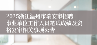 2025浙江温州市瑞安市招聘事业单位工作人员笔试成绩及资格复审相关事项公告