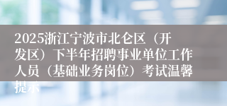 2025浙江宁波市北仑区(开发区)下半年招聘事业单位工作人员(基础业务岗位)考试温馨提示