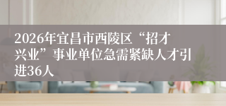 2026年宜昌市西陵区“招才兴业”事业单位急需紧缺人才引进36人