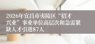 2026年宜昌市夷陵区“招才兴业”事业单位高层次和急需紧缺人才引进87人