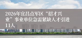 2026年宜昌点军区“招才兴业”事业单位急需紧缺人才引进11人