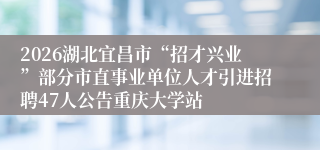 2026湖北宜昌市“招才兴业”部分市直事业单位人才引进招聘47人公告重庆大学站