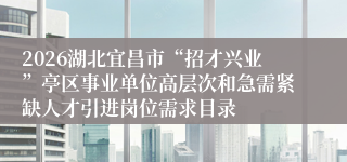 2026湖北宜昌市“招才兴业”亭区事业单位高层次和急需紧缺人才引进岗位需求目录