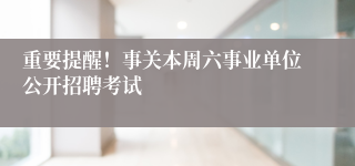 重要提醒!事关本周六事业单位公开招聘考试
