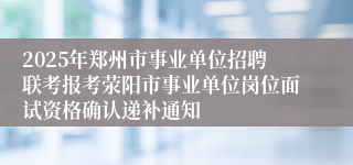 2025年郑州市事业单位招聘联考报考荥阳市事业单位岗位面试资格确认递补通知
