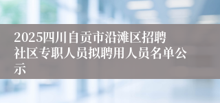 2025四川自贡市沿滩区招聘社区专职人员拟聘用人员名单公示