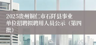 2025贵州铜仁市石阡县事业单位招聘拟聘用人员公示（第四批）