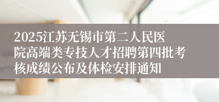 2025江苏无锡市第二人民医院高端类专技人才招聘第四批考核成绩公布及体检安排通知