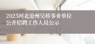 2025河北沧州吴桥事业单位公开招聘工作人员公示