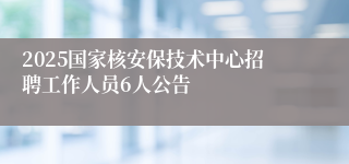 2025国家核安保技术中心招聘工作人员6人公告