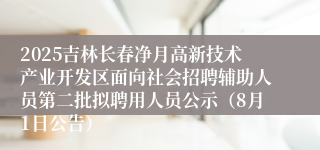 2025吉林长春净月高新技术产业开发区面向社会招聘辅助人员第二批拟聘用人员公示（8月1日公告）