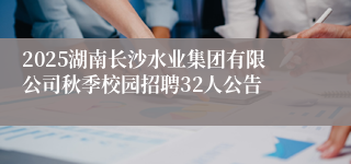 2025湖南长沙水业集团有限公司秋季校园招聘32人公告