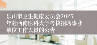 乐山市卫生健康委员会2025年赴西南医科大学考核招聘事业单位工作人员的公告 