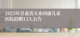 2025年甘肃省天水同康儿童医院招聘12人公告