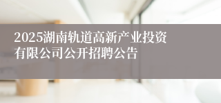 2025湖南轨道高新产业投资有限公司公开招聘公告