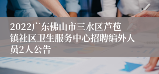 2022广东佛山市三水区芦苞镇社区卫生服务中心招聘编外人员2人公告