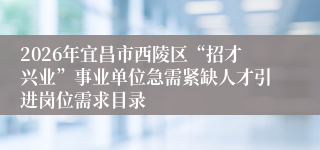 2026年宜昌市西陵区“招才兴业”事业单位急需紧缺人才引进岗位需求目录