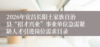 2026年宜昌长阳土家族自治县“招才兴业”事业单位急需紧缺人才引进岗位需求目录