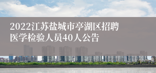 2022江苏盐城市亭湖区招聘医学检验人员40人公告