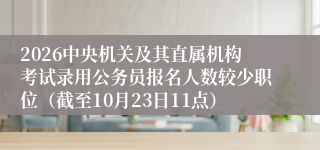 2026中央机关及其直属机构考试录用公务员报名人数较少职位(截至10月23日11点)