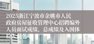 2025浙江宁波市余姚市人民政府房屋征收管理中心招聘编外人员面试成绩、总成绩及入围体检人员名单