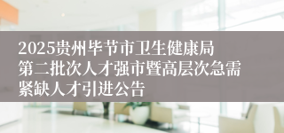 2025贵州毕节市卫生健康局第二批次人才强市暨高层次急需紧缺人才引进公告