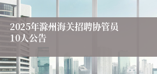 2025年滁州海关招聘协管员10人公告