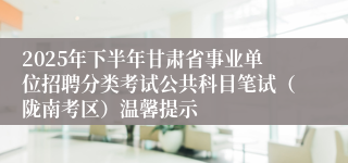 2025年下半年甘肃省事业单位招聘分类考试公共科目笔试(陇南考区)温馨提示