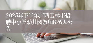 2025年下半年广西玉林市招聘中小学幼儿园教师826人公告