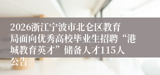 2026浙江宁波市北仑区教育局面向优秀高校毕业生招聘“港城教育英才”储备人才115人公告