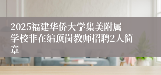 2025福建华侨大学集美附属学校非在编顶岗教师招聘2人简章