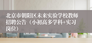 北京市朝阳区未来实验学校教师招聘公告(小初高多学科+实习岗位)