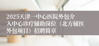 2025天津一中心医院外包介入中心诊疗辅助岗位（北方辅医外包项目）招聘简章