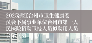 2025浙江台州市卫生健康委员会下属事业单位台州市第一人民医院招聘卫技人员拟聘用人员公示(第三批)