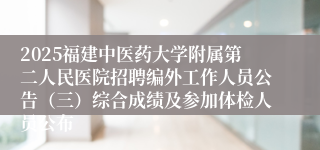 2025福建中医药大学附属第二人民医院招聘编外工作人员公告（三）综合成绩及参加体检人员公布