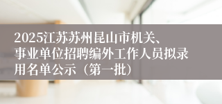 2025江苏苏州昆山市机关、事业单位招聘编外工作人员拟录用名单公示(第一批)