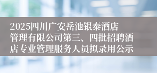 2025四川广安岳池银泰酒店管理有限公司第三、四批招聘酒店专业管理服务人员拟录用公示