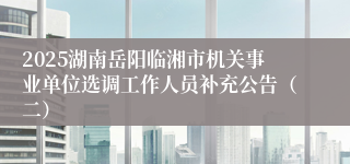 2025湖南岳阳临湘市机关事业单位选调工作人员补充公告(二)