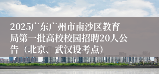 2025广东广州市南沙区教育局第一批高校校园招聘20人公告(北京、武汉设考点)