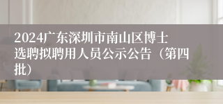 2024广东深圳市南山区博士选聘拟聘用人员公示公告(第四批)