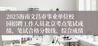 2025海南文昌市事业单位校园招聘工作人员北京考点笔试成绩、笔试合格分数线、综合成绩及岗位排名的公告(6号)