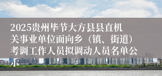 2025贵州毕节大方县县直机关事业单位面向乡(镇、街道)考调工作人员拟调动人员名单公示