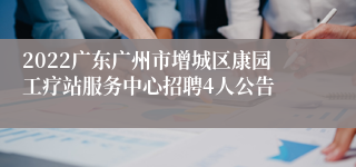 2022广东广州市增城区康园工疗站服务中心招聘4人公告