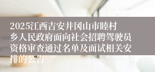 2025江西吉安井冈山市睦村乡人民政府面向社会招聘驾驶员资格审查通过名单及面试相关安排的公告