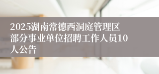 2025湖南常德西洞庭管理区部分事业单位招聘工作人员10人公告