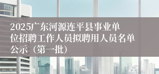2025广东河源连平县事业单位招聘工作人员拟聘用人员名单公示(第一批)