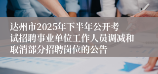达州市2025年下半年公开考试招聘事业单位工作人员调减和取消部分招聘岗位的公告